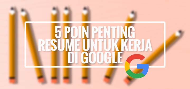 Ingin Kerja di Google? Pastikan Resume Kamu Ada 5 Poin Penting Ini